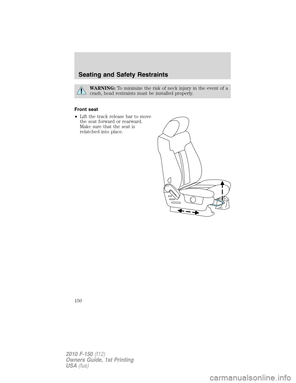 FORD F150 2010 12.G Owners Manual WARNING:To minimize the risk of neck injury in the event of a
crash, head restraints must be installed properly.
Front seat
•Lift the track release bar to move
the seat forward or rearward.
Make sur