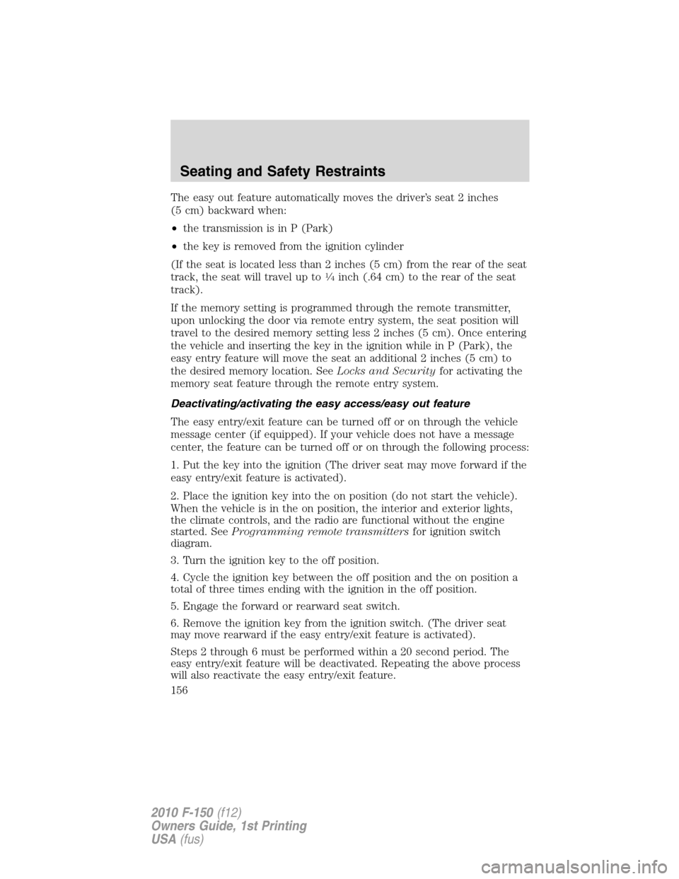 FORD F150 2010 12.G Owners Manual The easy out feature automatically moves the driver’s seat 2 inches
(5 cm) backward when:
•the transmission is in P (Park)
•the key is removed from the ignition cylinder
(If the seat is located 