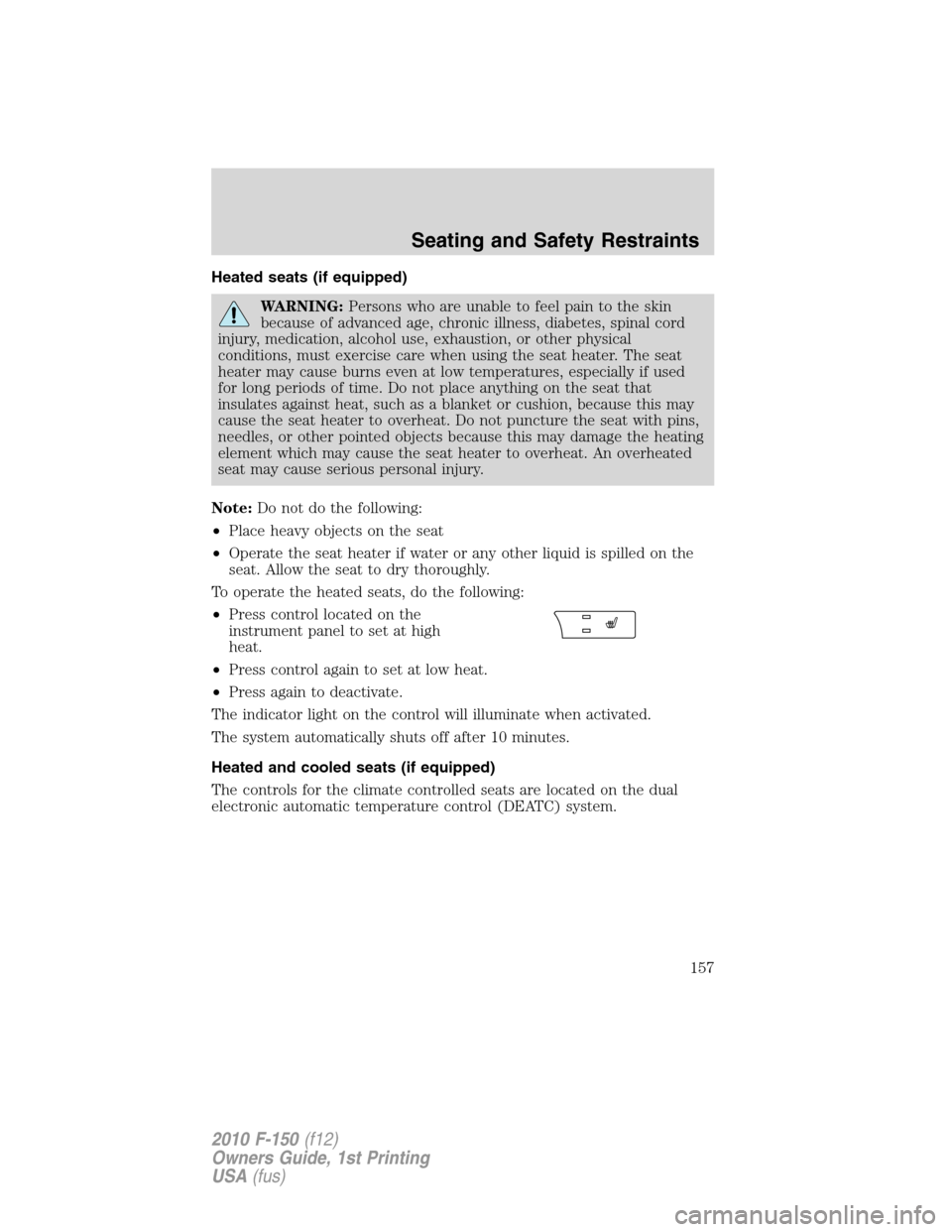 FORD F150 2010 12.G Service Manual Heated seats (if equipped)
WARNING:Persons who are unable to feel pain to the skin
because of advanced age, chronic illness, diabetes, spinal cord
injury, medication, alcohol use, exhaustion, or other