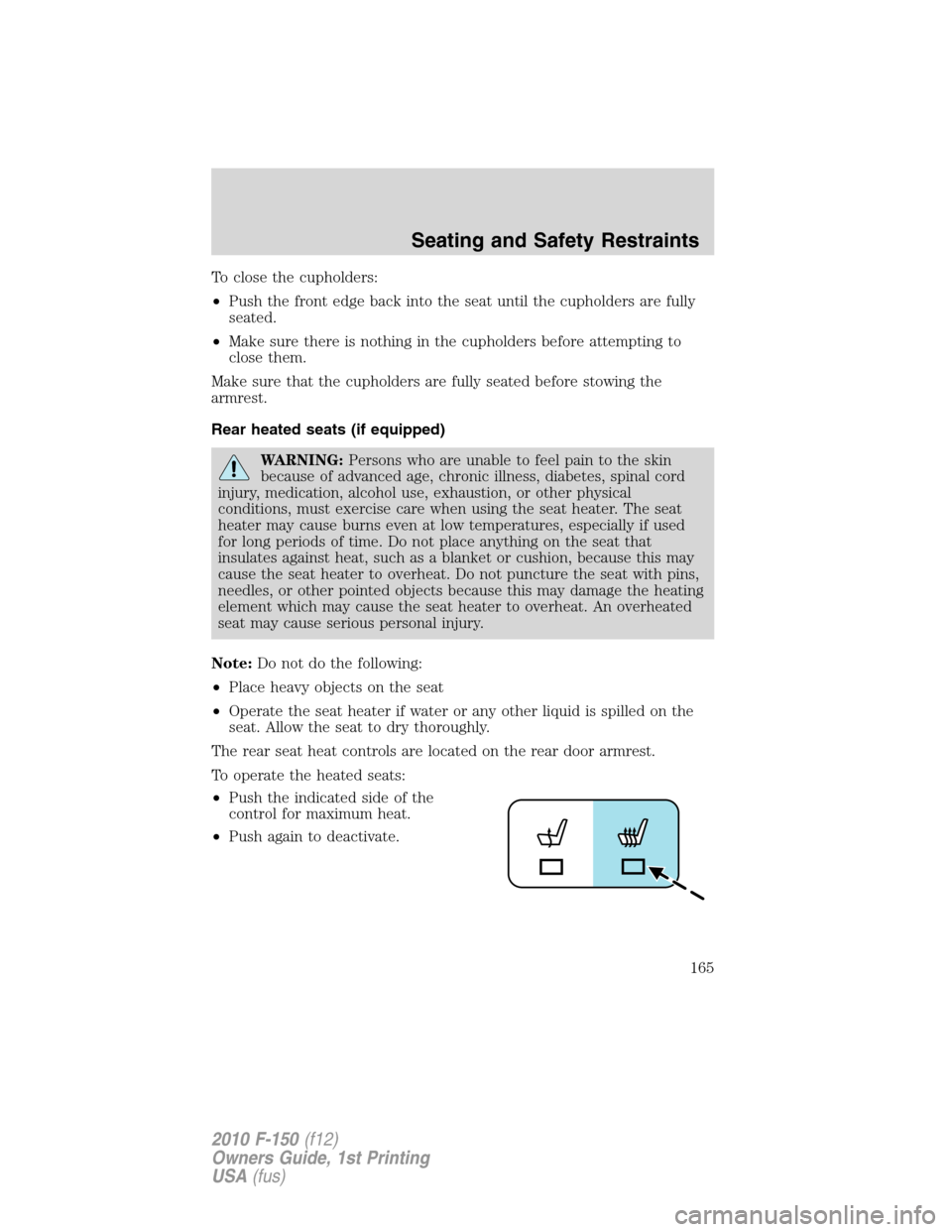 FORD F150 2010 12.G Owners Manual To close the cupholders:
•Push the front edge back into the seat until the cupholders are fully
seated.
•Make sure there is nothing in the cupholders before attempting to
close them.
Make sure tha