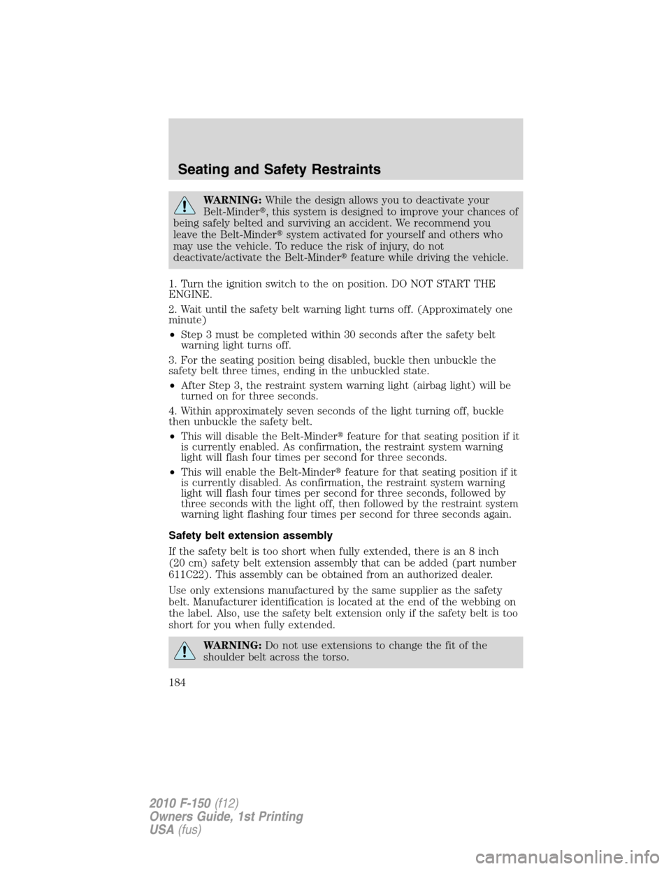 FORD F150 2010 12.G Repair Manual WARNING:While the design allows you to deactivate your
Belt-Minder, this system is designed to improve your chances of
being safely belted and surviving an accident. We recommend you
leave the Belt-M