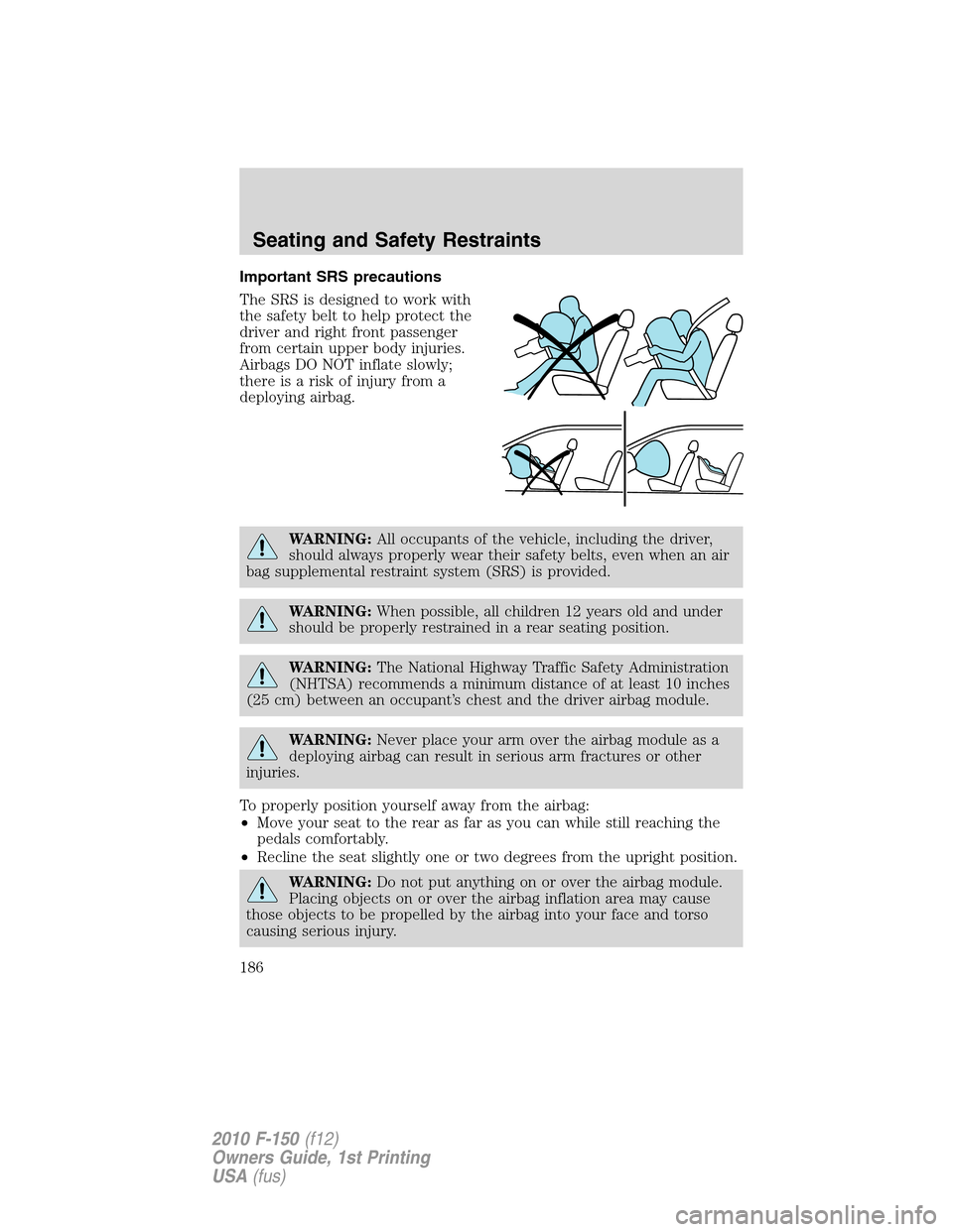 FORD F150 2010 12.G Owners Manual Important SRS precautions
The SRS is designed to work with
the safety belt to help protect the
driver and right front passenger
from certain upper body injuries.
Airbags DO NOT inflate slowly;
thereis