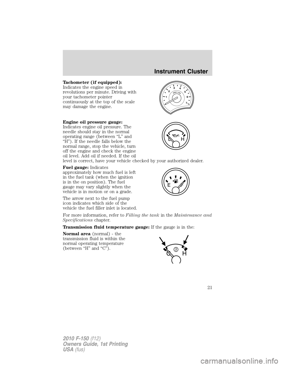 FORD F150 2010 12.G Owners Manual Tachometer (if equipped):
Indicates the engine speed in
revolutions per minute. Driving with
your tachometer pointer
continuously at the top of the scale
may damage the engine.
Engine oil pressure gau