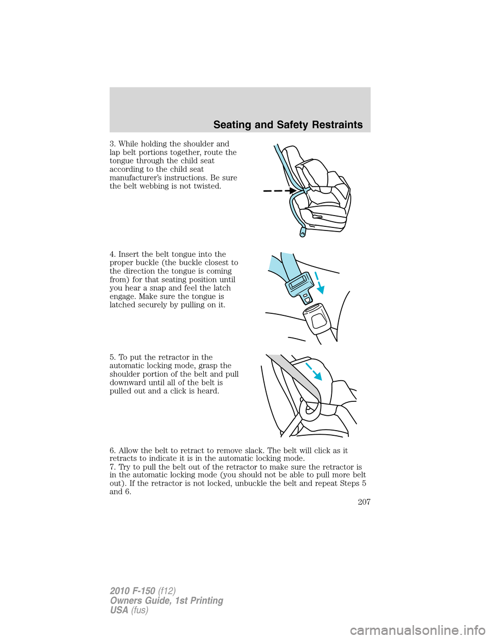 FORD F150 2010 12.G Owners Manual 3. While holding the shoulder and
lap belt portions together, route the
tongue through the child seat
according to the child seat
manufacturer’s instructions. Be sure
the belt webbing is not twisted