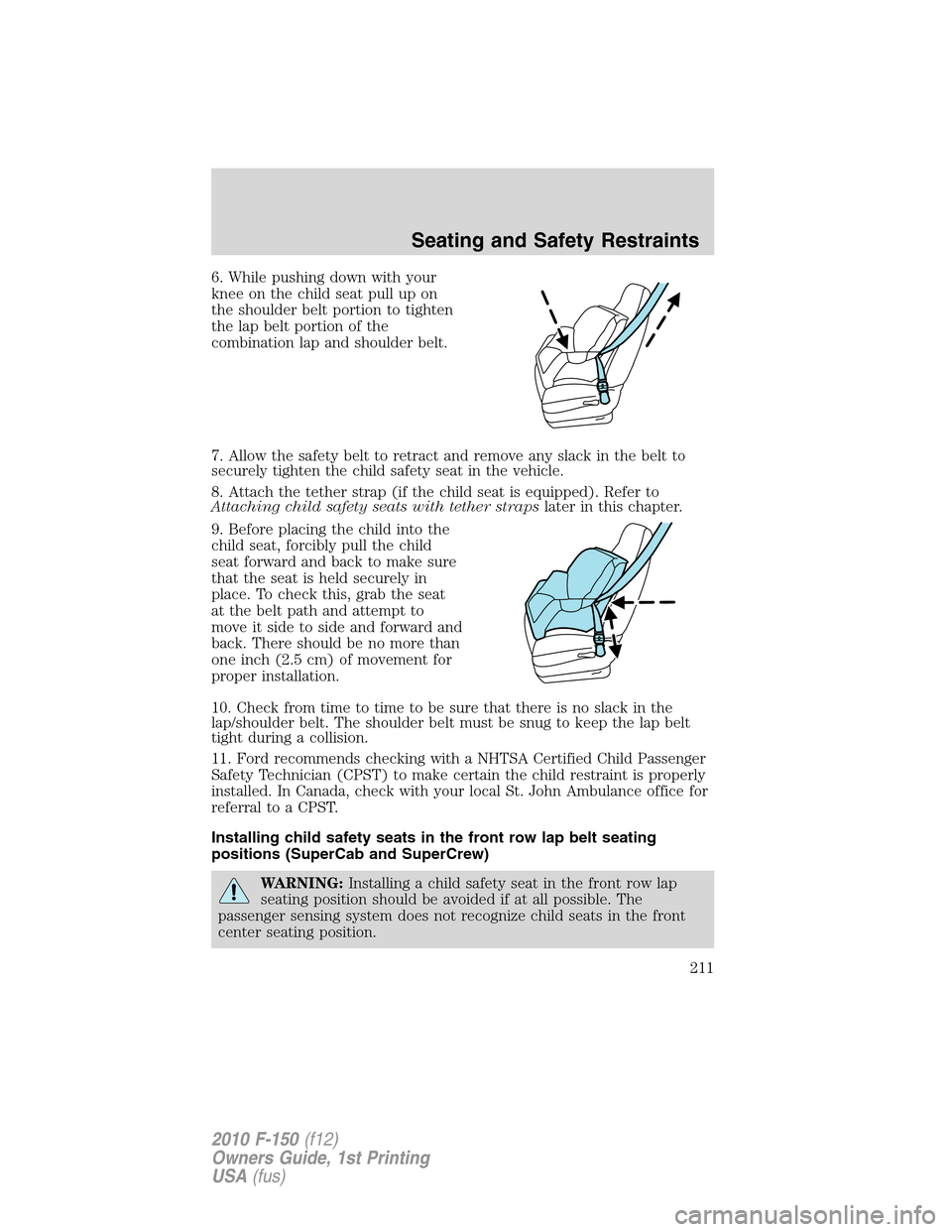 FORD F150 2010 12.G Owners Manual 6. While pushing down with your
knee on the child seat pull up on
the shoulder belt portion to tighten
the lap belt portion of the
combination lap and shoulder belt.
7. Allow the safety belt to retrac FORD F150 2010 12.G Owners Manual 6. While pushing down with your
knee on the child seat pull up on
the shoulder belt portion to tighten
the lap belt portion of the
combination lap and shoulder belt.
7. Allow the safety belt to retrac