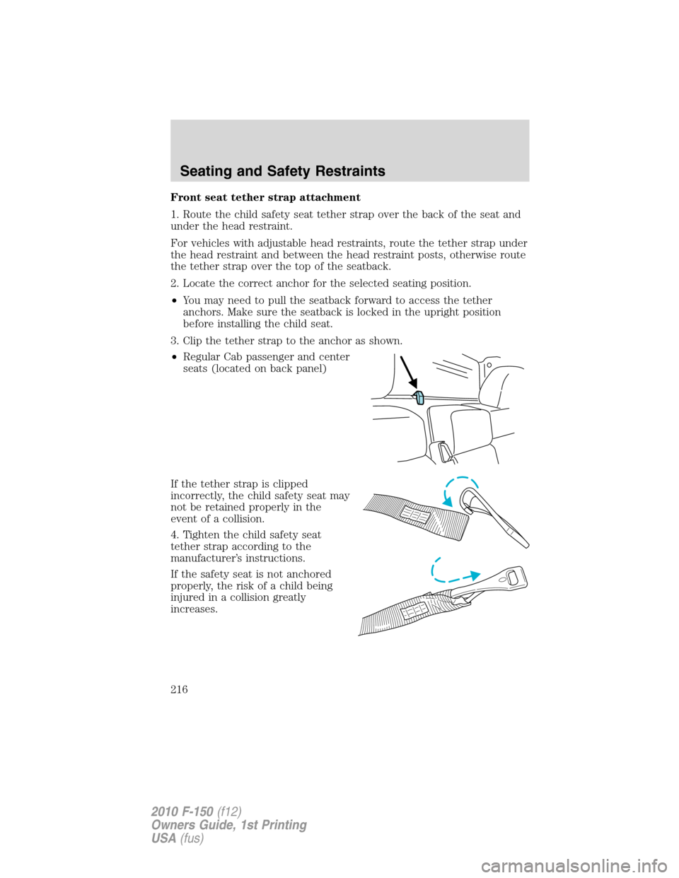 FORD F150 2010 12.G Owners Manual Front seat tether strap attachment
1. Route the child safety seat tether strap over the back of the seat and
under the head restraint.
For vehicles with adjustable head restraints, route the tether st FORD F150 2010 12.G Owners Manual Front seat tether strap attachment
1. Route the child safety seat tether strap over the back of the seat and
under the head restraint.
For vehicles with adjustable head restraints, route the tether st