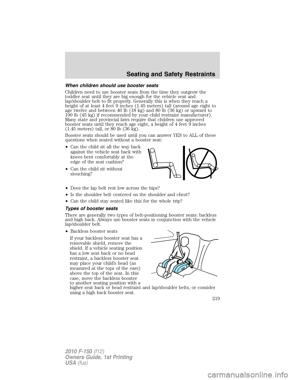 FORD F150 2010 12.G Owners Manual When children should use booster seats
Children need to use booster seats from the time they outgrow the
toddler seat until they are big enough for the vehicle seat and
lap/shoulder belt to fit proper FORD F150 2010 12.G Owners Manual When children should use booster seats
Children need to use booster seats from the time they outgrow the
toddler seat until they are big enough for the vehicle seat and
lap/shoulder belt to fit proper