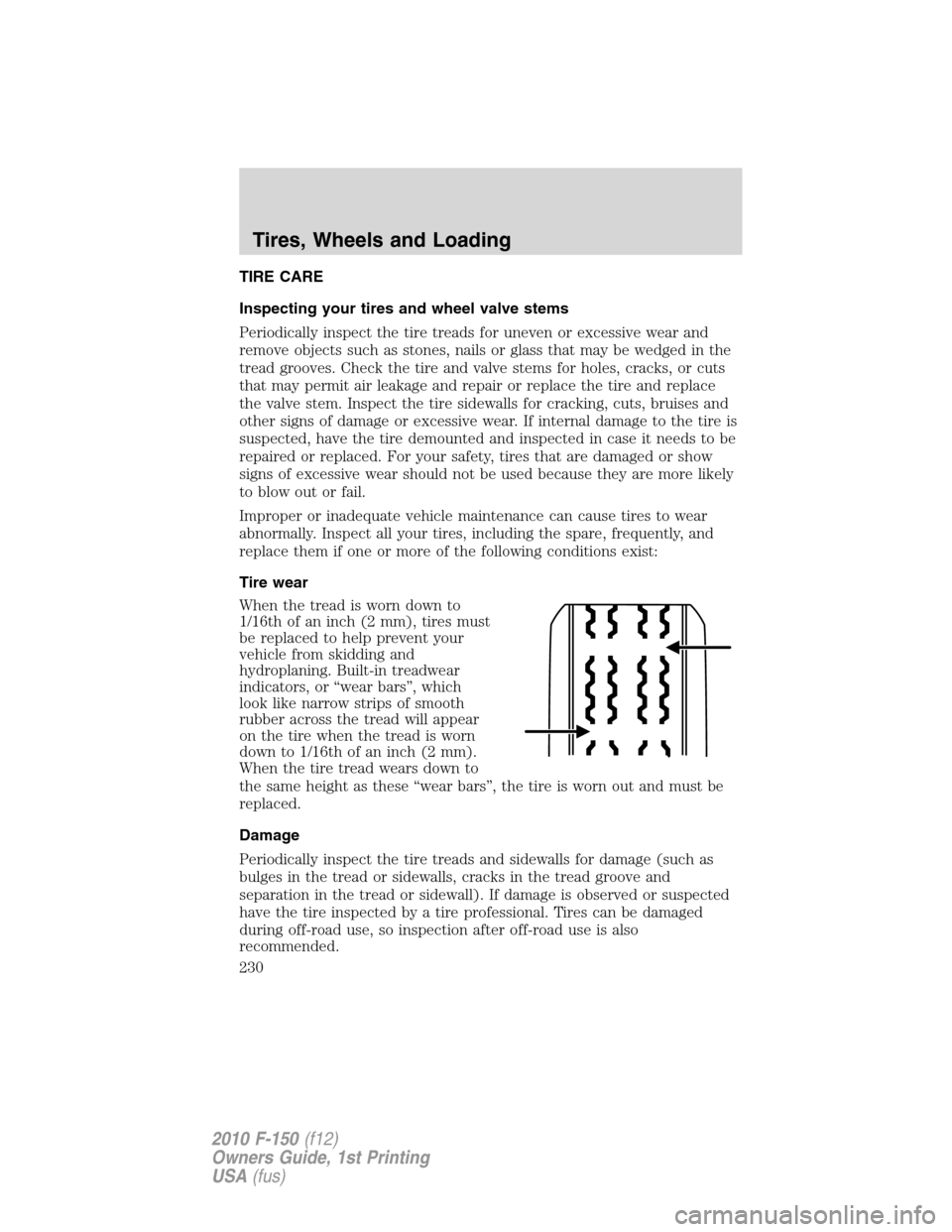 FORD F150 2010 12.G Owners Manual TIRE CARE
Inspecting your tires and wheel valve stems
Periodically inspect the tire treads for uneven or excessive wear and
remove objects such as stones, nails or glass that may be wedged in the
trea FORD F150 2010 12.G Owners Manual TIRE CARE
Inspecting your tires and wheel valve stems
Periodically inspect the tire treads for uneven or excessive wear and
remove objects such as stones, nails or glass that may be wedged in the
trea