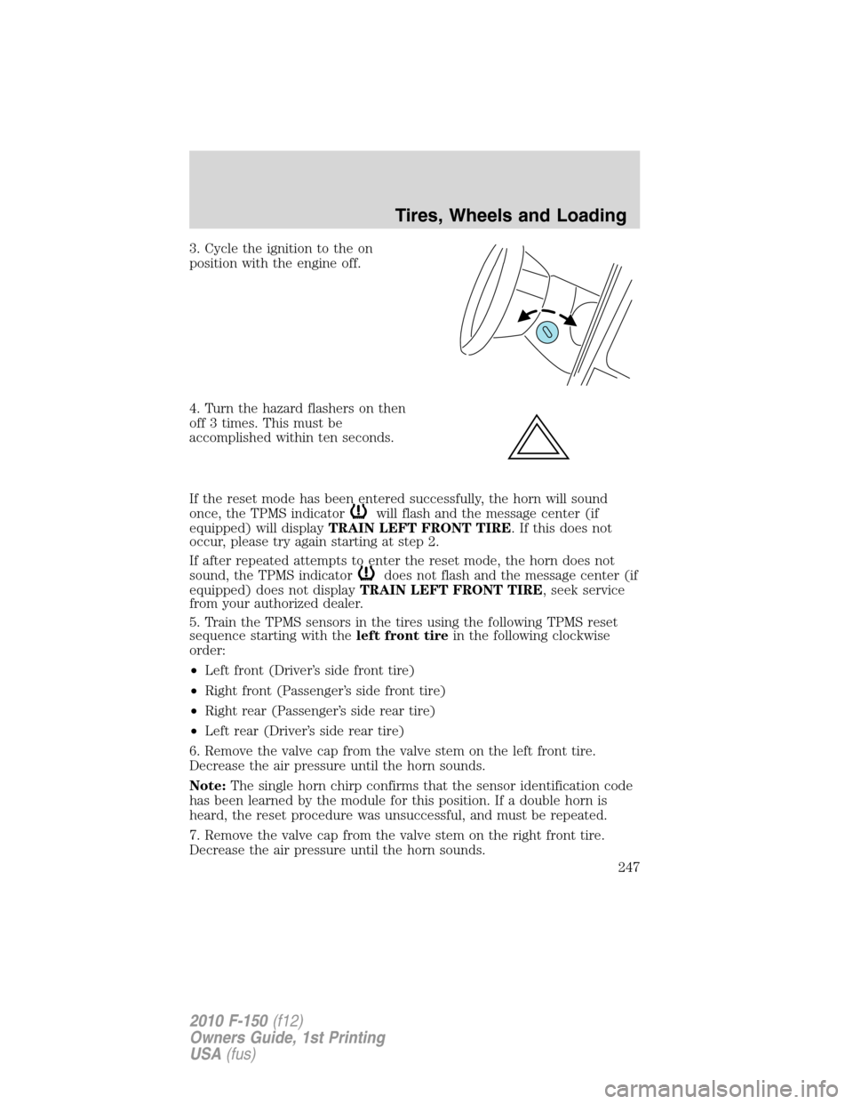 FORD F150 2010 12.G Owners Manual 3. Cycle the ignition to the on
position with the engine off.
4. Turn the hazard flashers on then
off 3 times. This must be
accomplished within ten seconds.
If the reset mode has been entered successf