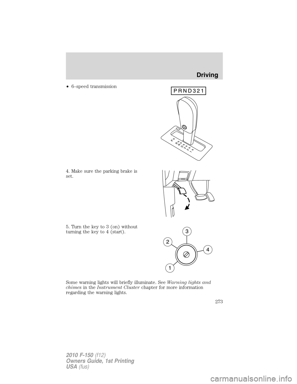 FORD F150 2010 12.G Owners Manual •6–speed transmission
4. Make sure the parking brake is
set.
5. Turn the key to 3 (on) without
turning the key to 4 (start).
Some warning lights will briefly illuminate. SeeWarning lights and
chim