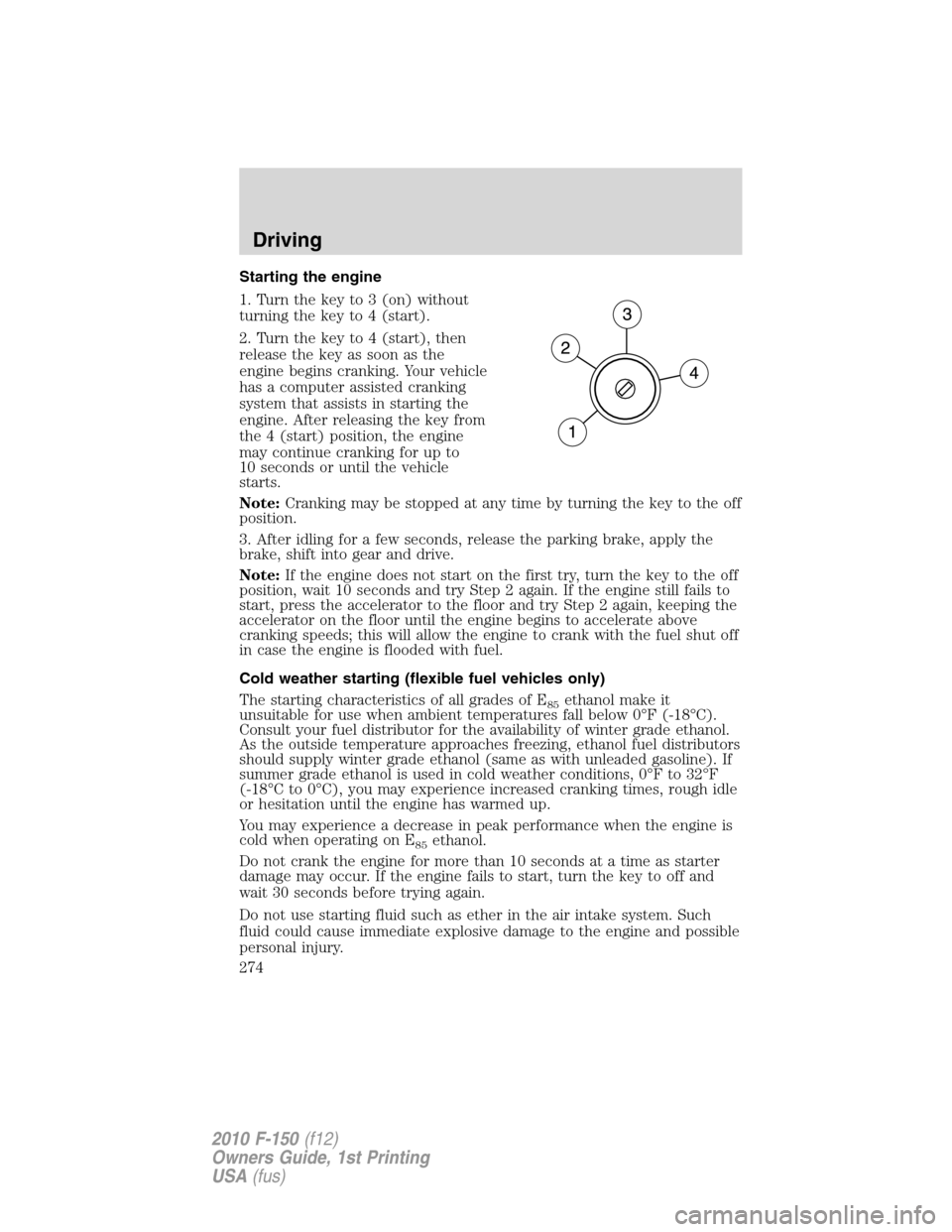 FORD F150 2010 12.G Owners Manual Starting the engine
1. Turn the key to 3 (on) without
turning the key to 4 (start).
2. Turn the key to 4 (start), then
release the key as soon as the
engine begins cranking. Your vehicle
has a compute