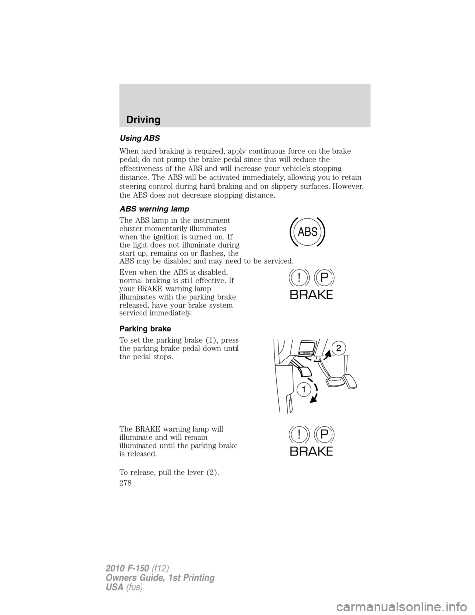 FORD F150 2010 12.G Owners Manual Using ABS
When hard braking is required, apply continuous force on the brake
pedal; do not pump the brake pedal since this will reduce the
effectiveness of the ABS and will increase your vehicle’s s