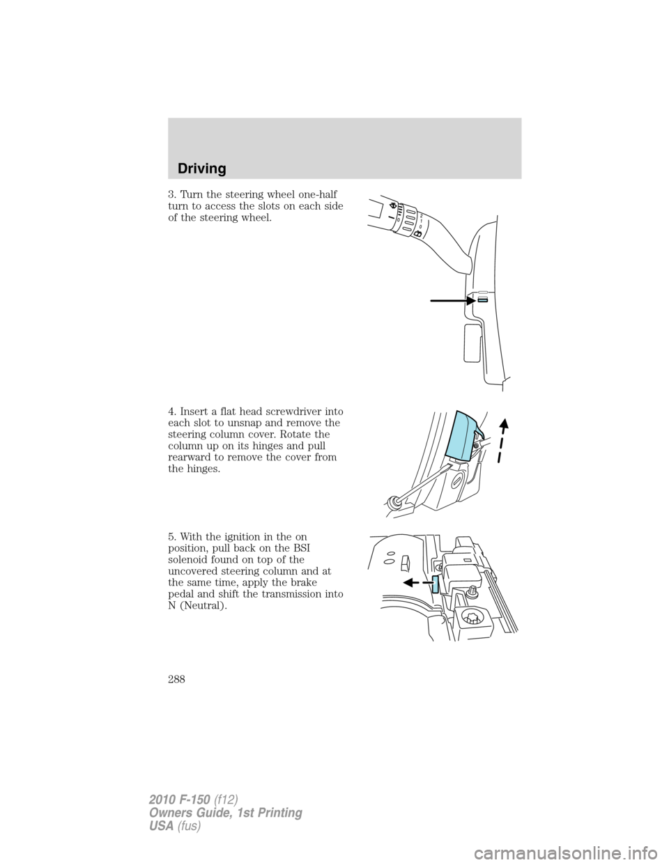 FORD F150 2010 12.G Owners Manual 3. Turn the steering wheel one-half
turn to access the slots on each side
of the steering wheel.
4. Insert a flat head screwdriver into
each slot to unsnap and remove the
steering column cover. Rotate