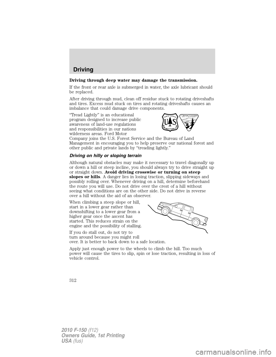 FORD F150 2010 12.G Owners Manual Driving through deep water may damage the transmission.
If the front or rear axle is submerged in water, the axle lubricant should
be replaced.
After driving through mud, clean off residue stuck to ro