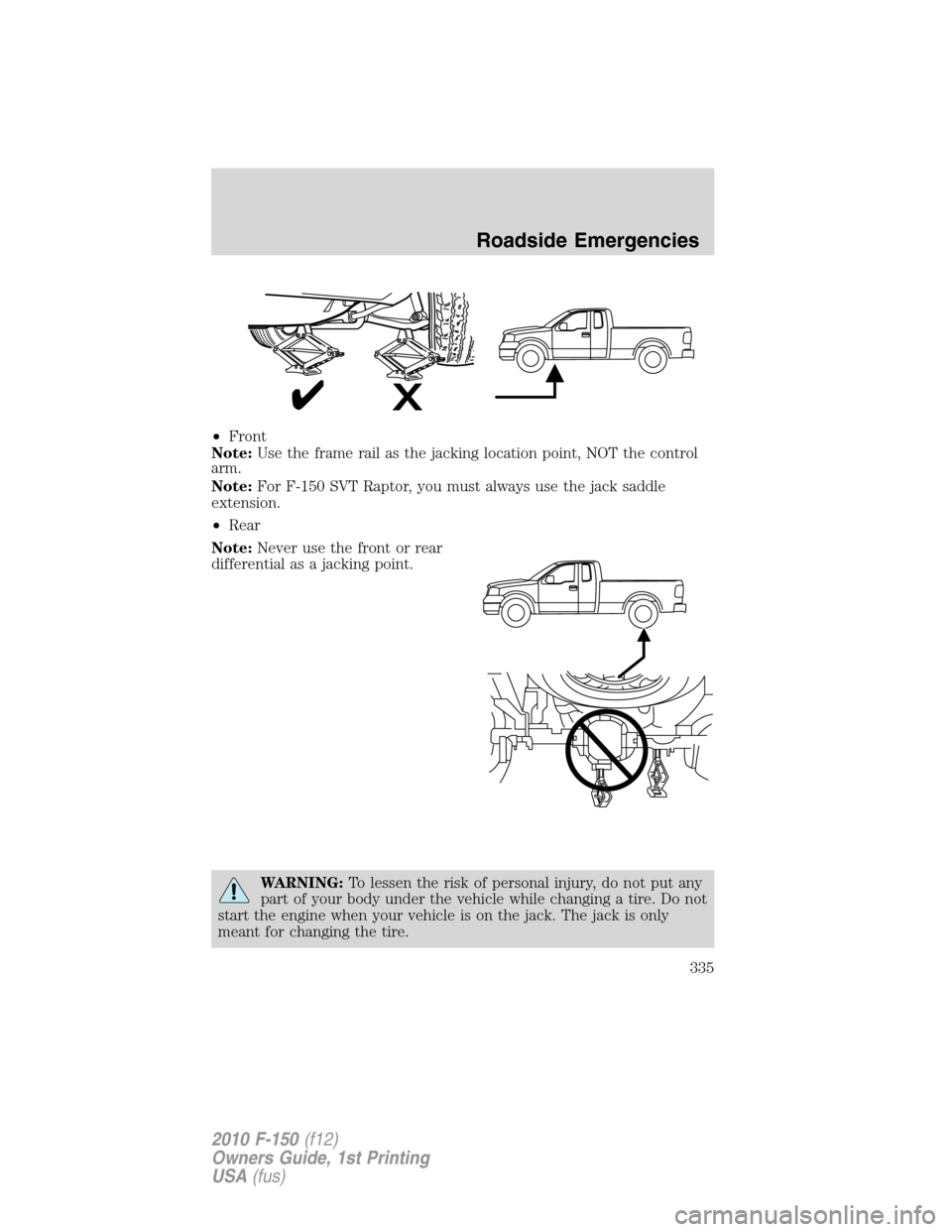 FORD F150 2010 12.G Owners Manual •Front
Note:Use the frame rail as the jacking location point, NOT the control
arm.
Note:For F-150 SVT Raptor, you must always use the jack saddle
extension.
•Rear
Note:Never use the front or rear
