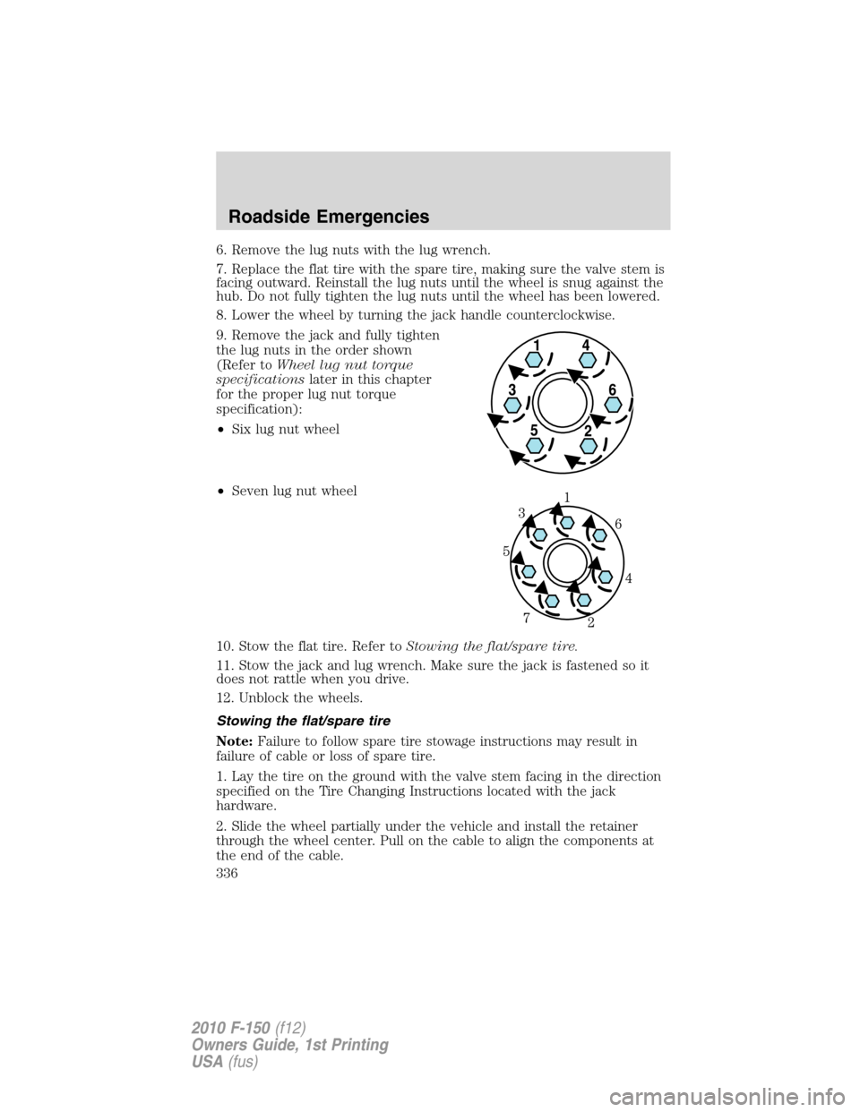 FORD F150 2010 12.G Owners Manual 6. Remove the lug nuts with the lug wrench.
7. Replace the flat tire with the spare tire, making sure the valve stem is
facing outward. Reinstall the lug nuts until the wheel is snug against the
hub. 