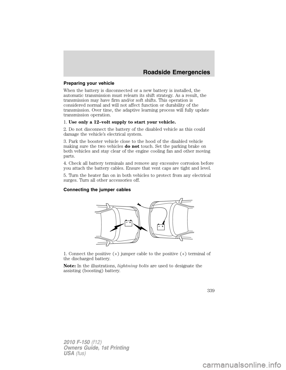 FORD F150 2010 12.G Owners Manual Preparing your vehicle
When the battery is disconnected or a new battery is installed, the
automatic transmission must relearn its shift strategy. As a result, the
transmission may have firm and/or so