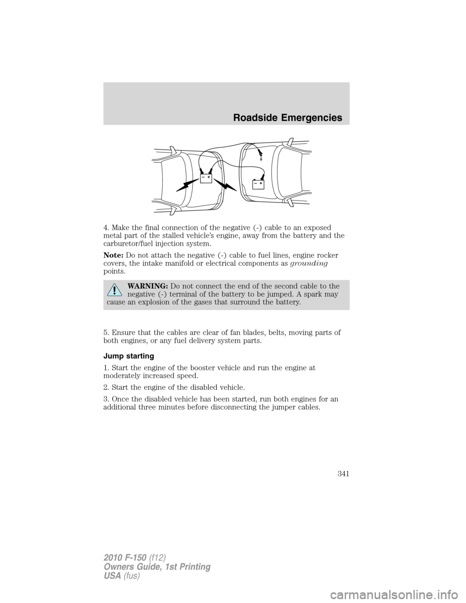 FORD F150 2010 12.G Owners Manual 4. Make the final connection of the negative (-) cable to an exposed
metal part of the stalled vehicle’s engine, away from the battery and the
carburetor/fuel injection system.
Note:Do not attach th