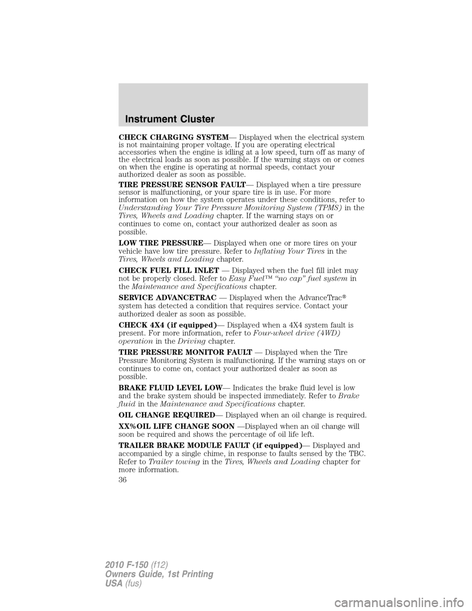 FORD F150 2010 12.G User Guide CHECK CHARGING SYSTEM— Displayed when the electrical system
is not maintaining proper voltage. If you are operating electrical
accessories when the engine is idling at a low speed, turn off as many 