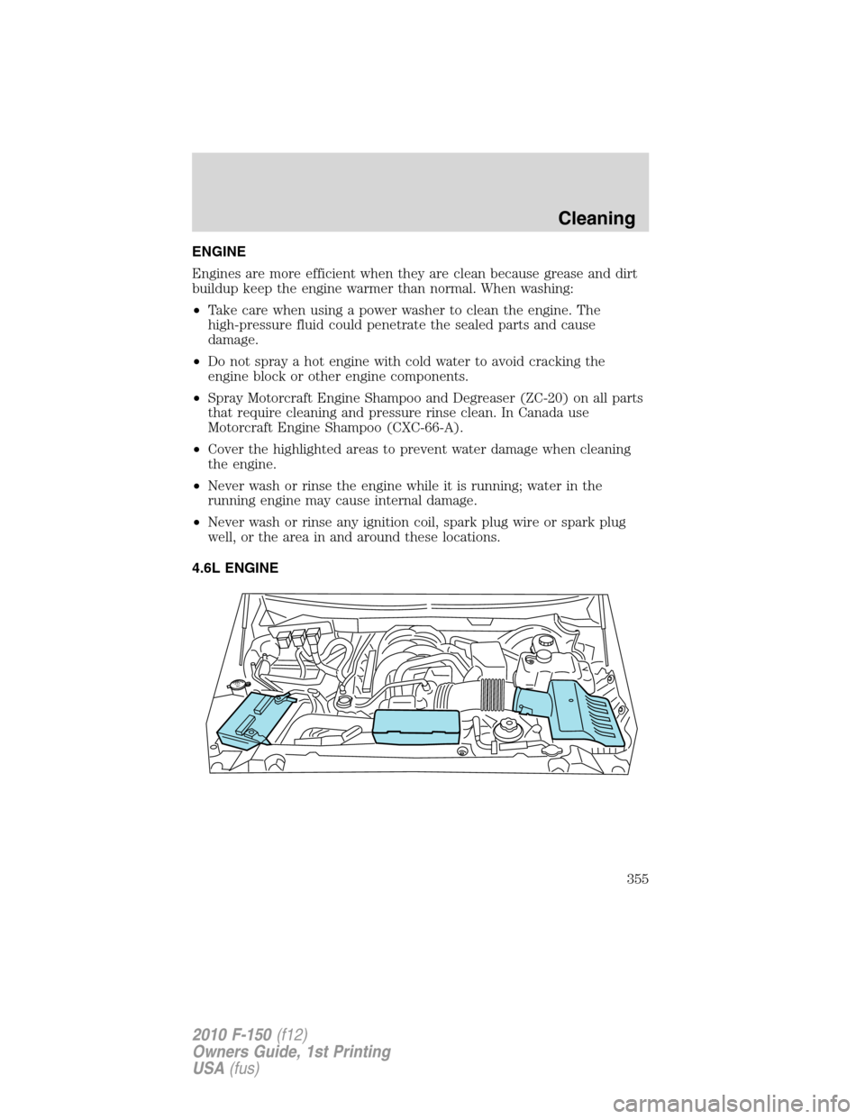 FORD F150 2010 12.G User Guide ENGINE
Engines are more efficient when they are clean because grease and dirt
buildup keep the engine warmer than normal. When washing:
•Take care when using a power washer to clean the engine. The
