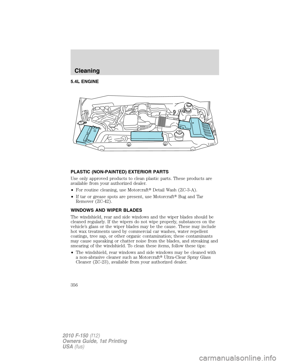 FORD F150 2010 12.G Owners Manual 5.4L ENGINE
PLASTIC (NON-PAINTED) EXTERIOR PARTS
Use only approved products to clean plastic parts. These products are
available from your authorized dealer.
•For routine cleaning, use MotorcraftDe