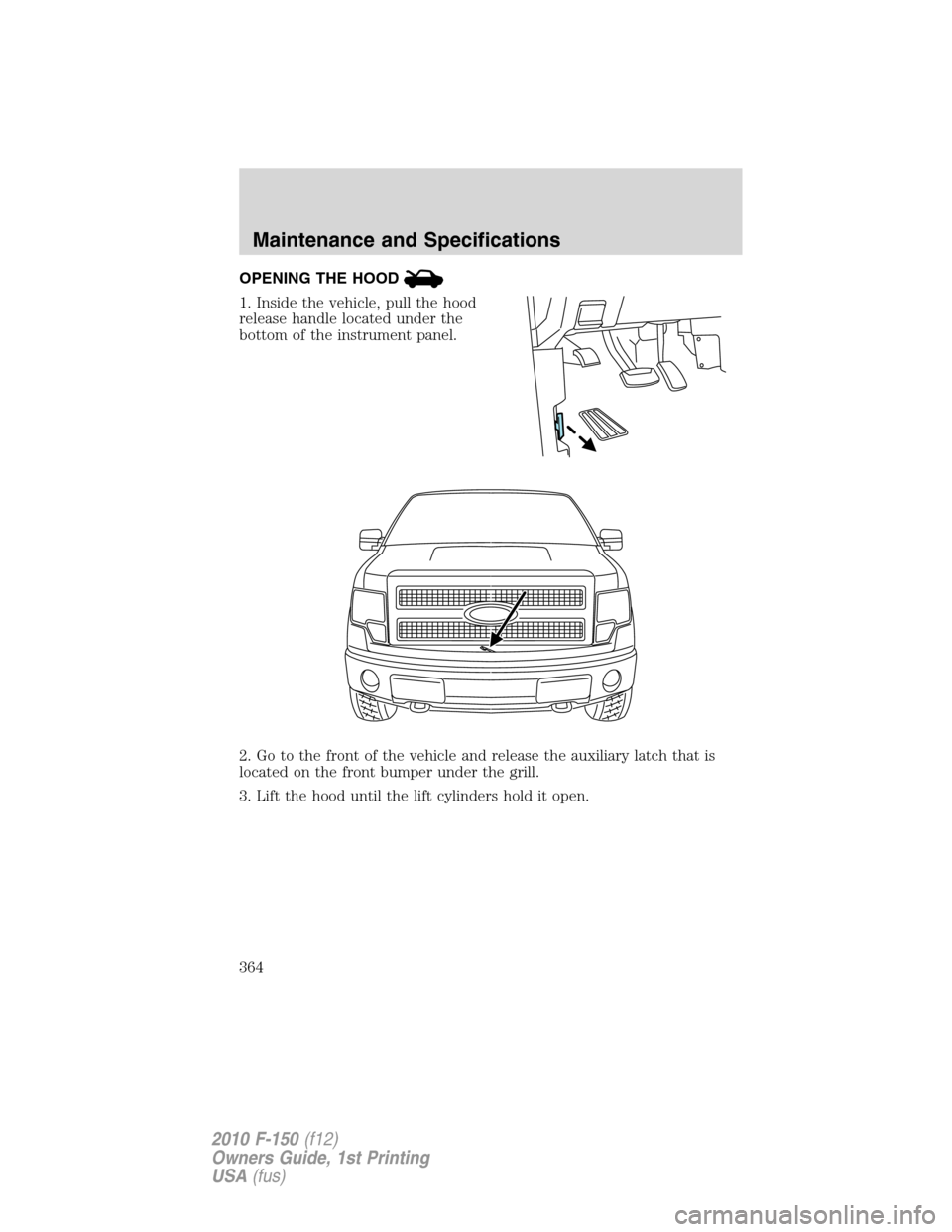 FORD F150 2010 12.G Owners Manual OPENING THE HOOD
1. Inside the vehicle, pull the hood
release handle located under the
bottom of the instrument panel.
2. Go to the front of the vehicle and release the auxiliary latch that is
located