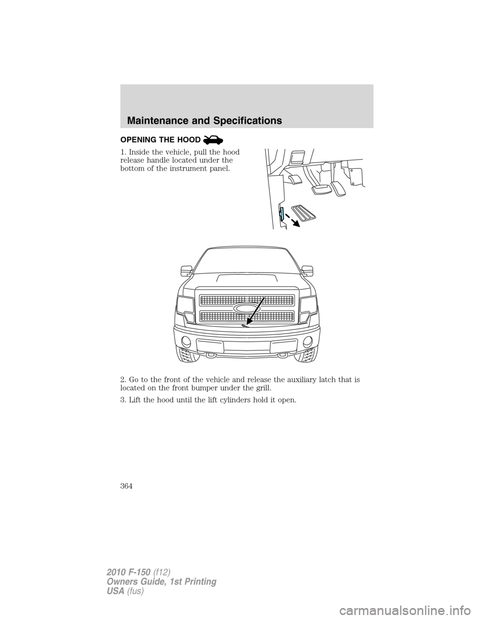 FORD F150 2010 12.G Owners Manual OPENING THE HOOD
1. Inside the vehicle, pull the hood
release handle located under the
bottom of the instrument panel.
2. Go to the front of the vehicle and release the auxiliary latch that is
located FORD F150 2010 12.G Owners Manual OPENING THE HOOD
1. Inside the vehicle, pull the hood
release handle located under the
bottom of the instrument panel.
2. Go to the front of the vehicle and release the auxiliary latch that is
located