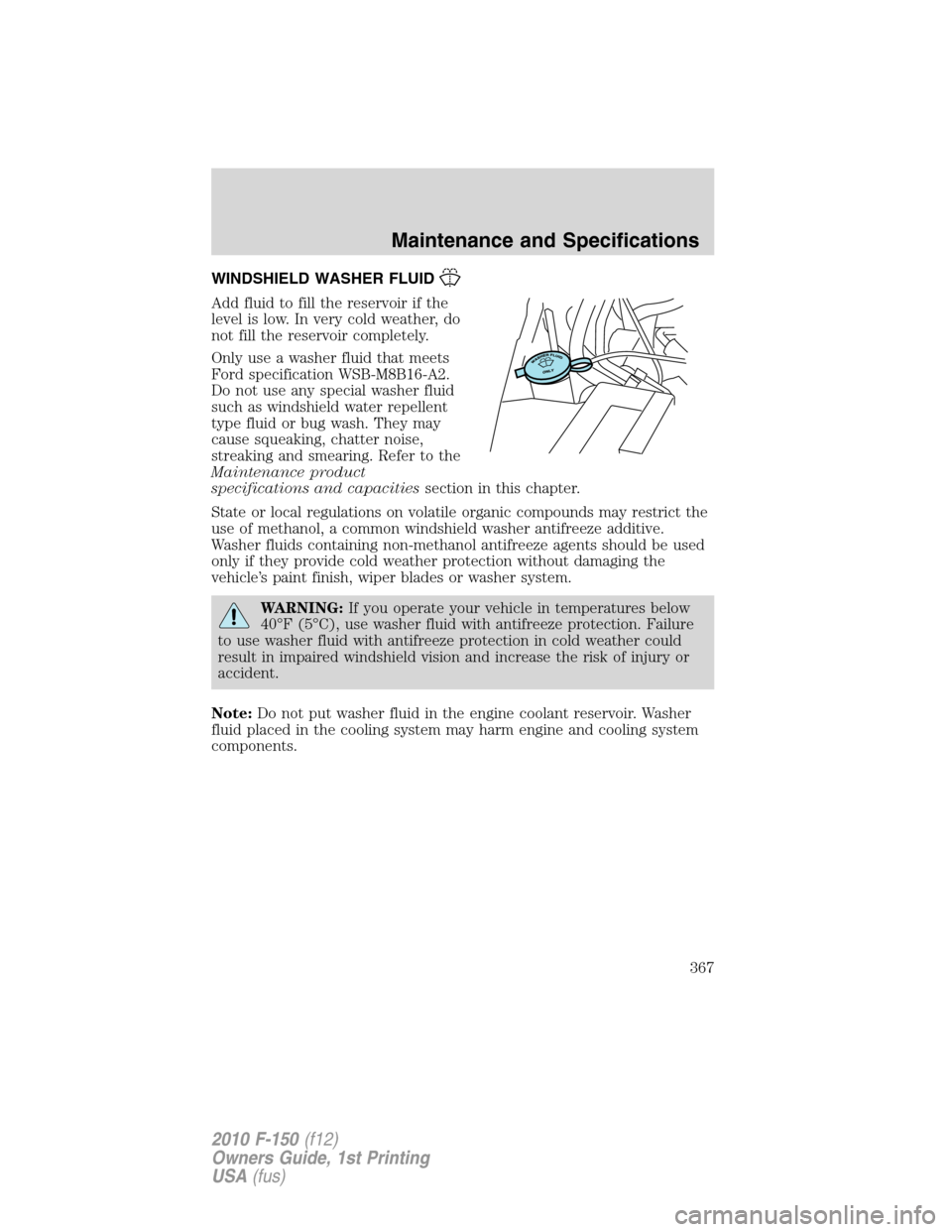 FORD F150 2010 12.G Owners Manual WINDSHIELD WASHER FLUID
Add fluid to fill the reservoir if the
level is low. In very cold weather, do
not fill the reservoir completely.
Only use a washer fluid that meets
Ford specification WSB-M8B16