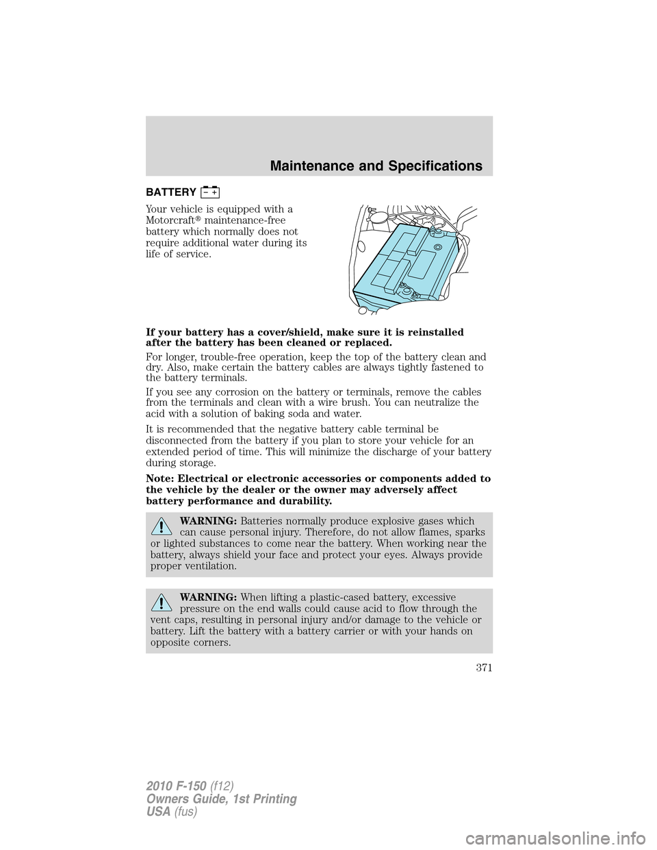 FORD F150 2010 12.G Owners Manual BATTERY
Your vehicle is equipped with a
Motorcraftmaintenance-free
battery which normally does not
require additional water during its
life of service.
If your battery has a cover/shield, make sure i