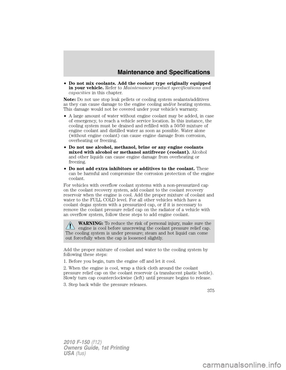 FORD F150 2010 12.G Owners Manual •Do not mix coolants. Add the coolant type originally equipped
in your vehicle.Refer toMaintenance product specifications and
capacitiesin this chapter.
Note:Do not use stop leak pellets or cooling 