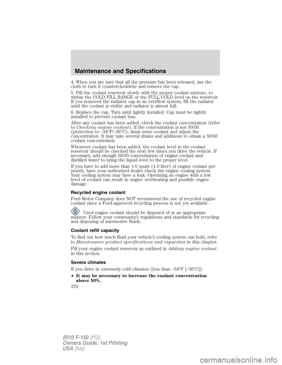 FORD F150 2010 12.G Owners Manual 4. When you are sure that all the pressure has been released, use the
cloth to turn it counterclockwise and remove the cap.
5. Fill the coolant reservoir slowly with the proper coolant mixture, to
wit