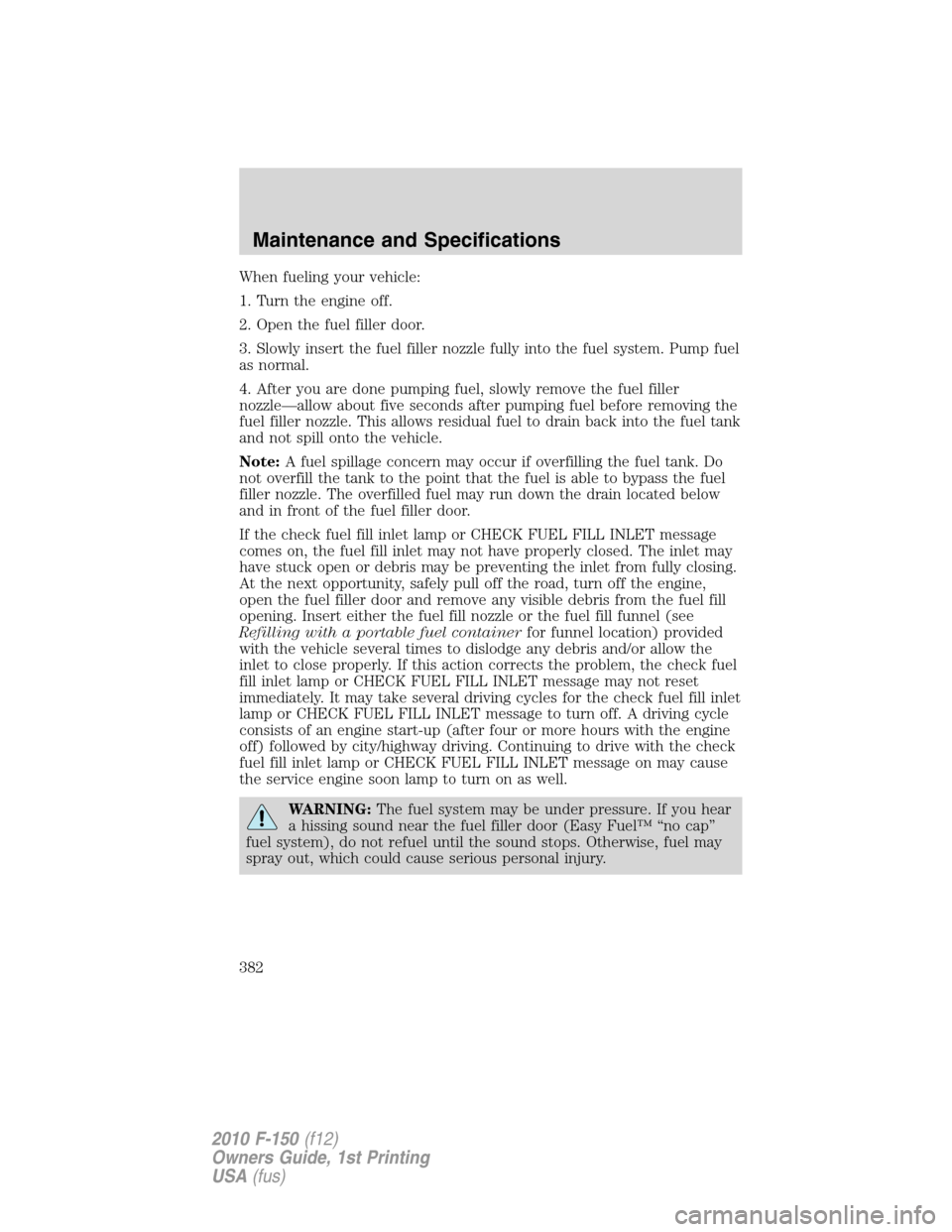 FORD F150 2010 12.G User Guide When fueling your vehicle:
1. Turn the engine off.
2. Open the fuel filler door.
3. Slowly insert the fuel filler nozzle fully into the fuel system. Pump fuel
as normal.
4. After you are done pumping 