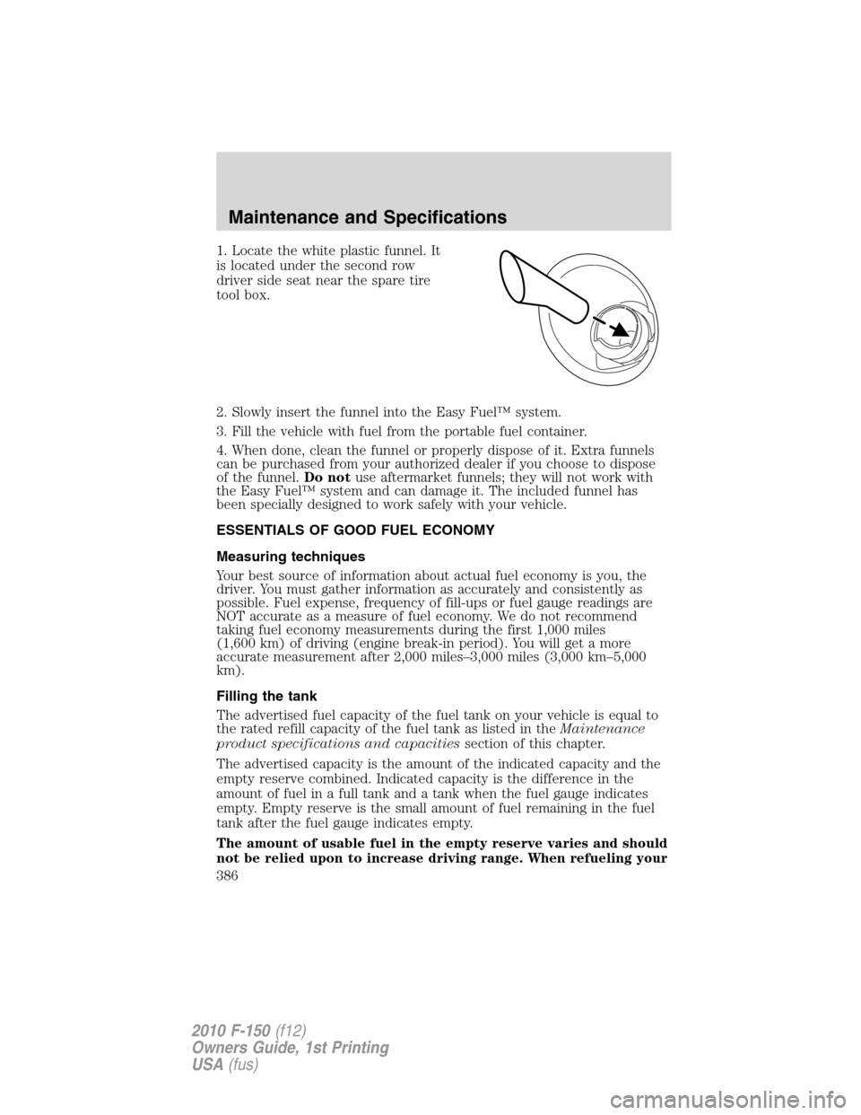 FORD F150 2010 12.G Owners Manual 1. Locate the white plastic funnel. It
is located under the second row
driver side seat near the spare tire
tool box.
2. Slowly insert the funnel into the Easy Fuel™ system.
3. Fill the vehicle with