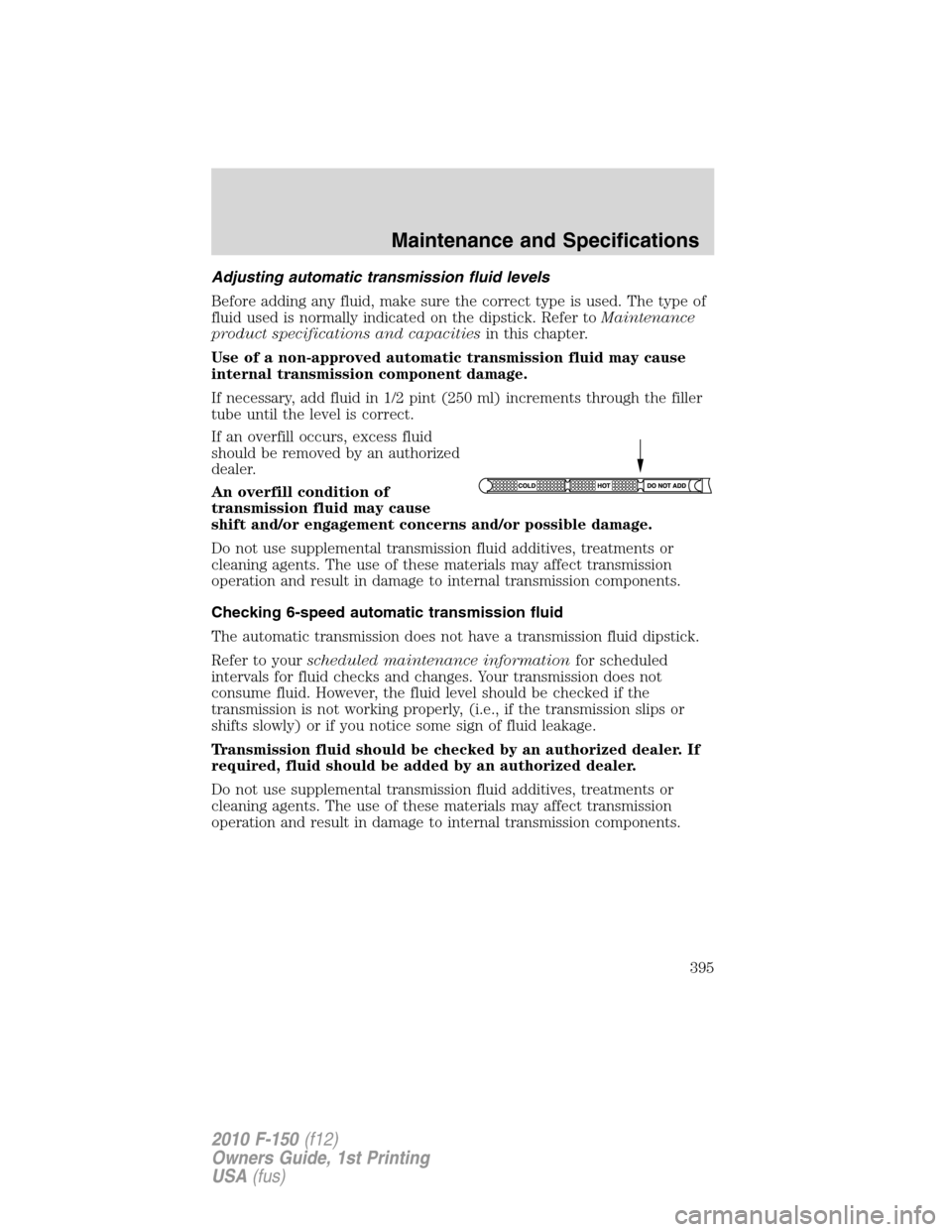 FORD F150 2010 12.G Owners Manual Adjusting automatic transmission fluid levels
Before adding any fluid, make sure the correct type is used. The type of
fluid used is normally indicated on the dipstick. Refer toMaintenance
product spe