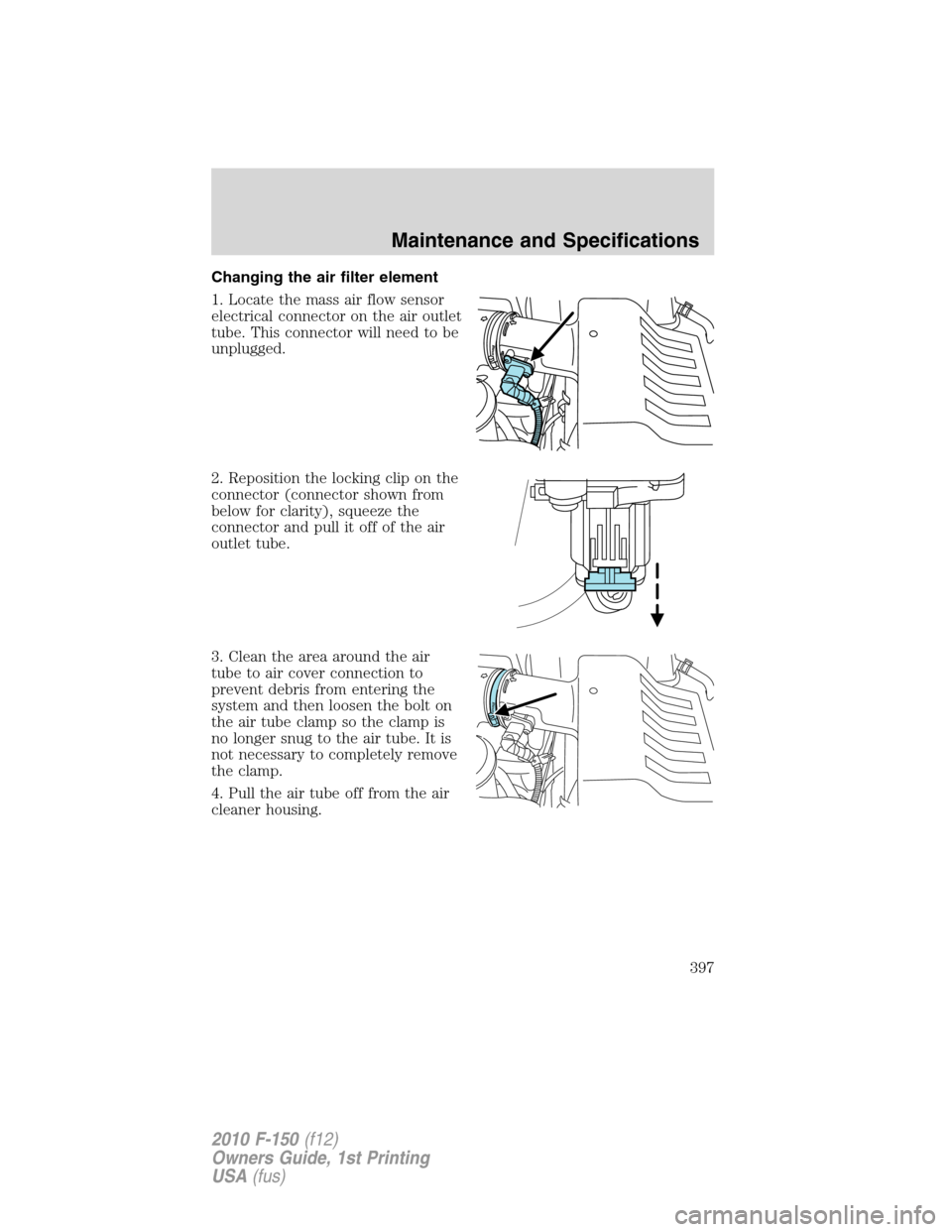 FORD F150 2010 12.G Owners Manual Changing the air filter element
1. Locate the mass air flow sensor
electrical connector on the air outlet
tube. This connector will need to be
unplugged.
2. Reposition the locking clip on the
connecto