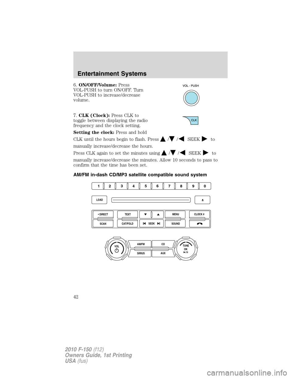 FORD F150 2010 12.G Service Manual 6.ON/OFF/Volume:Press
VOL-PUSH to turn ON/OFF. Turn
VOL-PUSH to increase/decrease
volume.
7.CLK (Clock):Press CLK to
toggle between displaying the radio
frequency and the clock setting.
Setting the cl