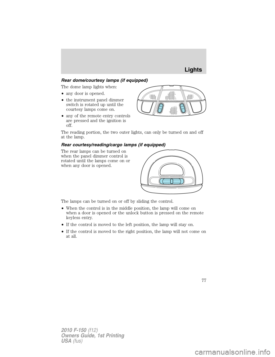 FORD F150 2010 12.G Owners Manual Rear dome/courtesy lamps (if equipped)
The dome lamp lights when:
•any door is opened.
•the instrument panel dimmer
switch is rotated up until the
courtesy lamps come on.
•any of the remote entr FORD F150 2010 12.G Owners Manual Rear dome/courtesy lamps (if equipped)
The dome lamp lights when:
•any door is opened.
•the instrument panel dimmer
switch is rotated up until the
courtesy lamps come on.
•any of the remote entr