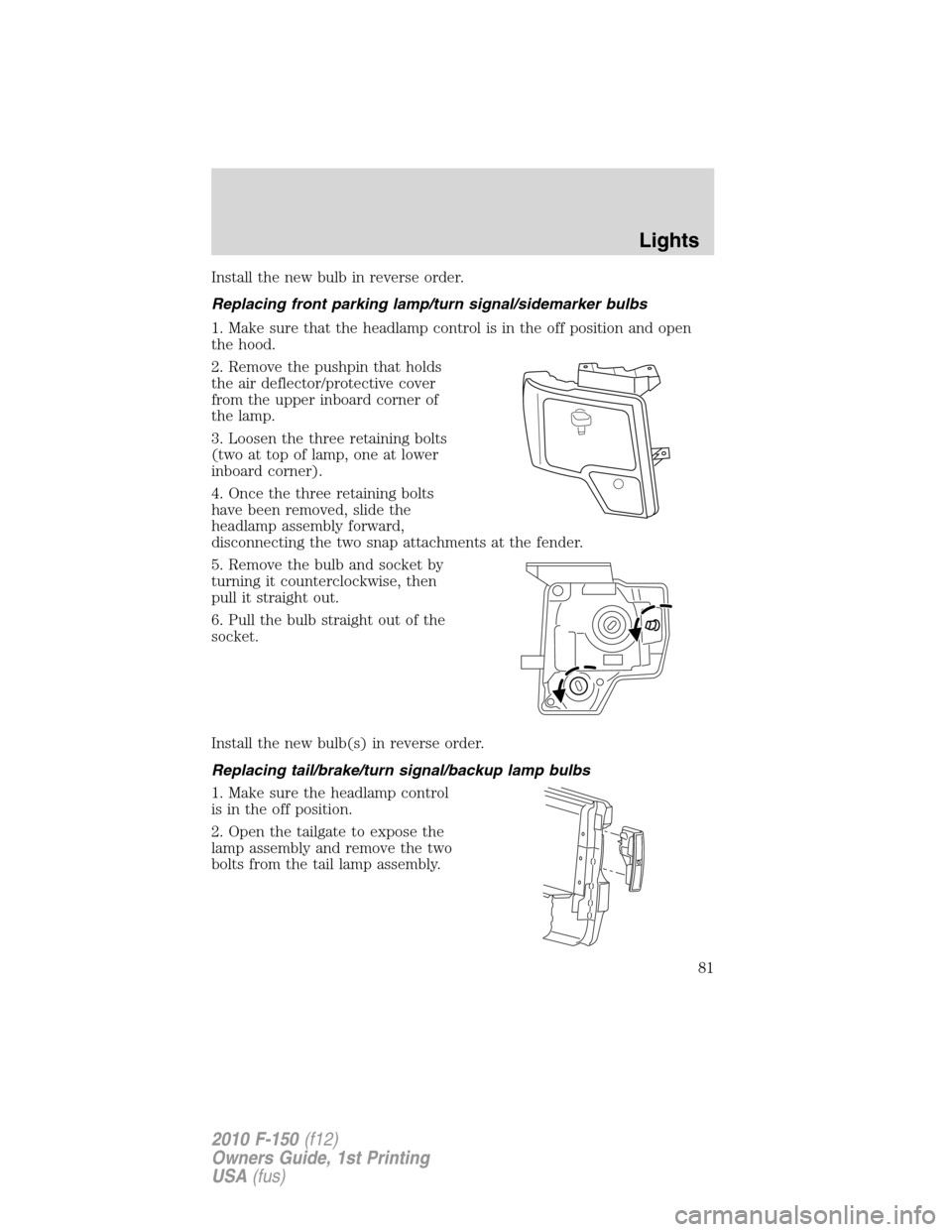 FORD F150 2010 12.G Owners Manual Install the new bulb in reverse order.
Replacing front parking lamp/turn signal/sidemarker bulbs
1. Make sure that the headlamp control is in the off position and open
the hood.
2. Remove the pushpin 