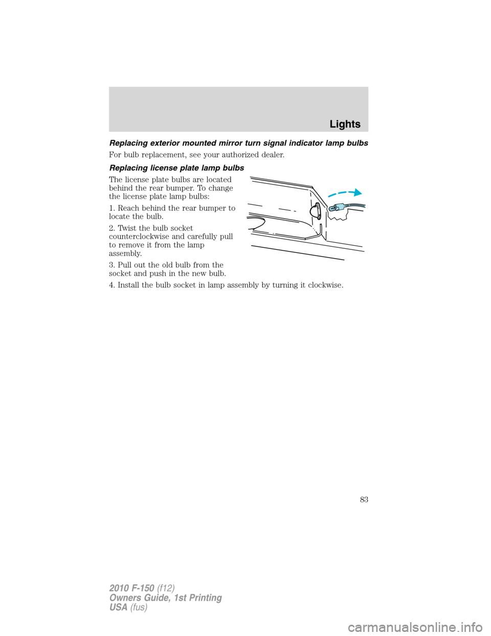 FORD F150 2010 12.G Manual Online Replacing exterior mounted mirror turn signal indicator lamp bulbs
For bulb replacement, see your authorized dealer.
Replacing license plate lamp bulbs
The license plate bulbs are located
behind the r FORD F150 2010 12.G Manual Online Replacing exterior mounted mirror turn signal indicator lamp bulbs
For bulb replacement, see your authorized dealer.
Replacing license plate lamp bulbs
The license plate bulbs are located
behind the r