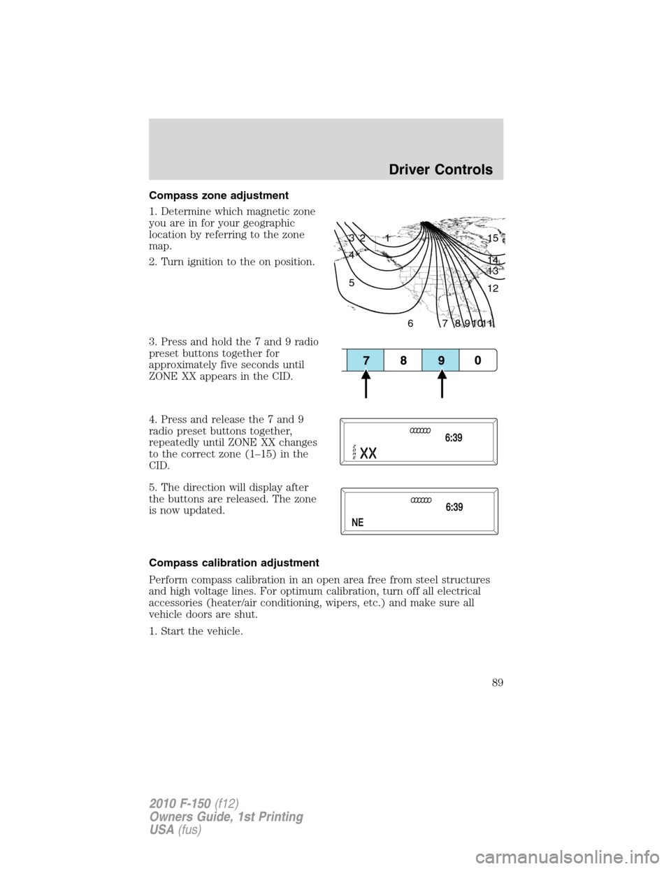 FORD F150 2010 12.G Owners Manual Compass zone adjustment
1. Determine which magnetic zone
you are in for your geographic
location by referring to the zone
map.
2. Turn ignition to the on position.
3. Press and hold the 7 and 9 radio
