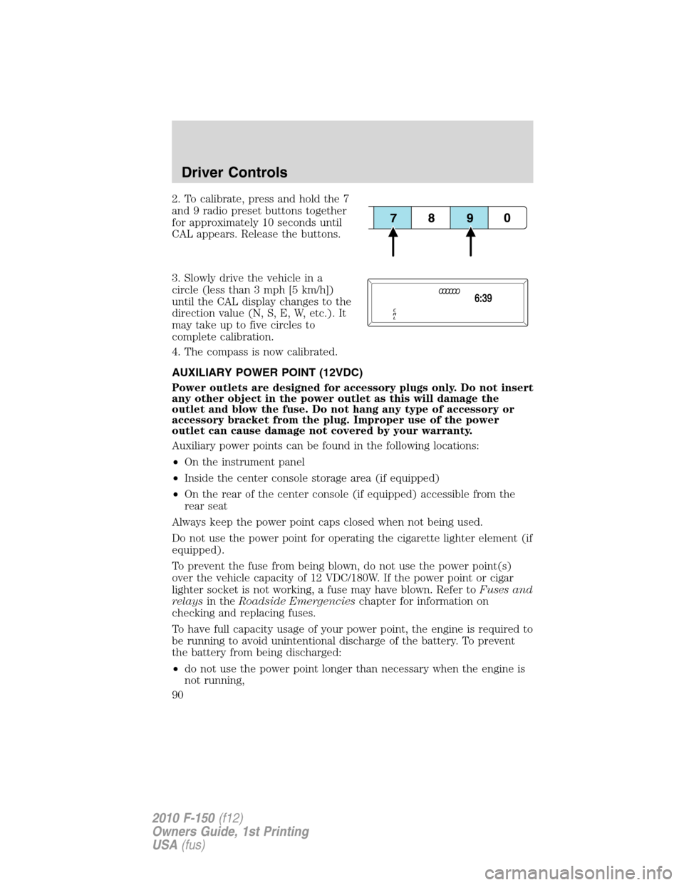 FORD F150 2010 12.G Owners Manual 2. To calibrate, press and hold the 7
and 9 radio preset buttons together
for approximately 10 seconds until
CAL appears. Release the buttons.
3. Slowly drive the vehicle in a
circle (less than 3 mph 