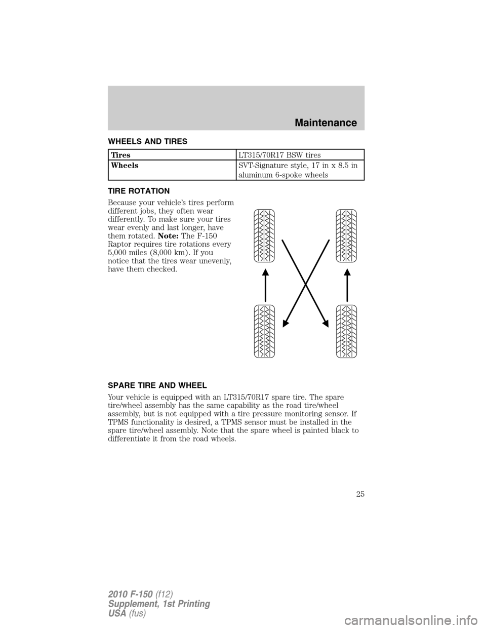 FORD F150 2010 12.G Raptor Supplement Manual WHEELS AND TIRES
TiresLT315/70R17 BSW tires
WheelsSVT-Signature style, 17 in x 8.5 in
aluminum 6-spoke wheels
TIRE ROTATION
Because your vehicle’s tires perform
different jobs, they often wear
diffe