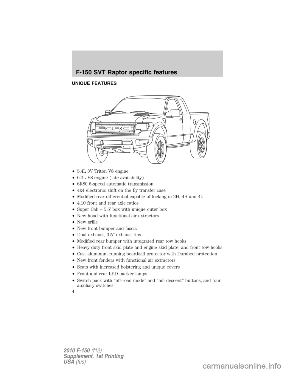FORD F150 2010 12.G Raptor Supplement Manual UNIQUE FEATURES
•5.4L 3V Triton V8 engine
•6.2L V8 engine (late availability)
•6R80 6-speed automatic transmission
•4x4 electronic shift on the fly transfer case
•Modified rear differential FORD F150 2010 12.G Raptor Supplement Manual UNIQUE FEATURES
•5.4L 3V Triton V8 engine
•6.2L V8 engine (late availability)
•6R80 6-speed automatic transmission
•4x4 electronic shift on the fly transfer case
•Modified rear differential
