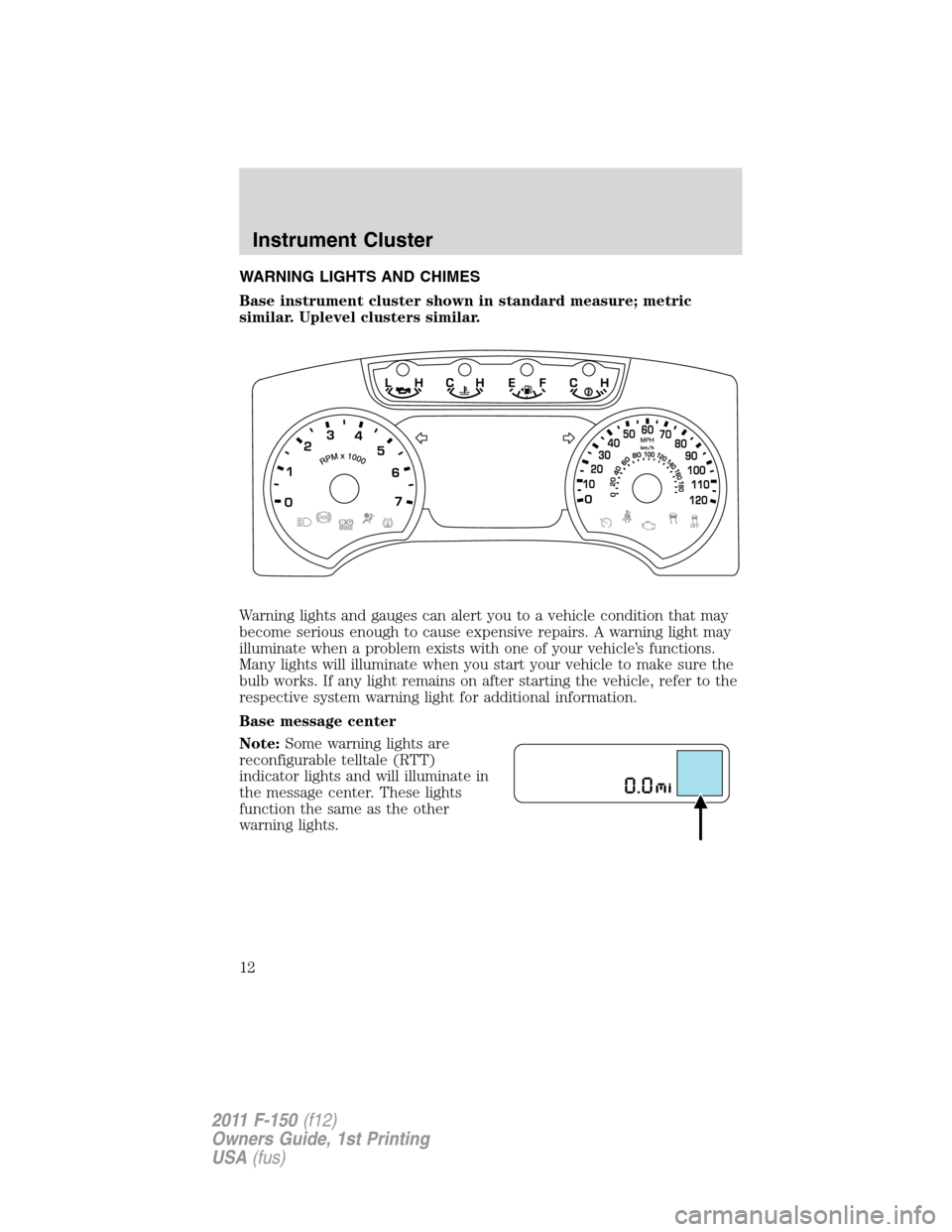 FORD F150 2011 12.G Owners Manual WARNING LIGHTS AND CHIMES
Base instrument cluster shown in standard measure; metric
similar. Uplevel clusters similar.
Warning lights and gauges can alert you to a vehicle condition that may
become se