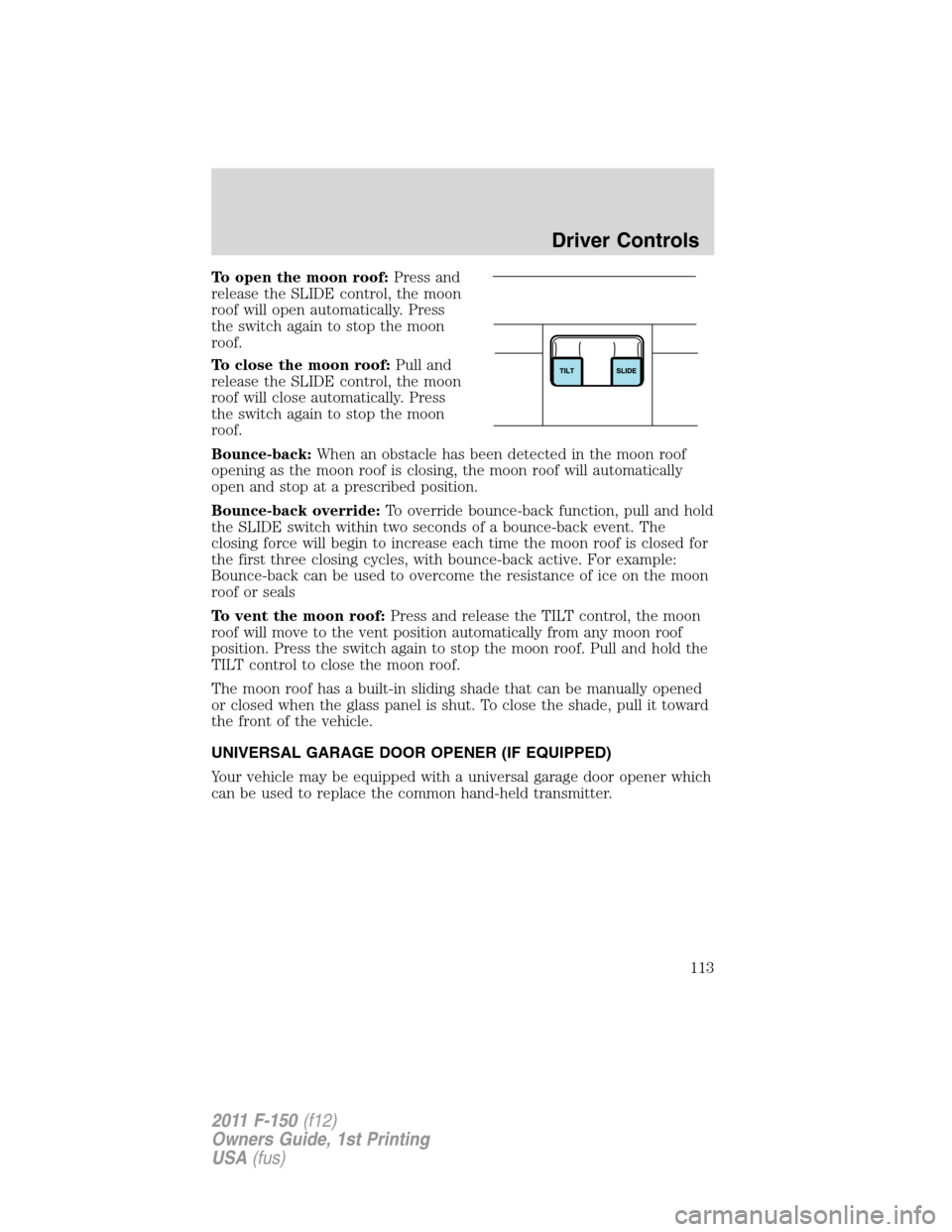 FORD F150 2011 12.G Owners Manual To open the moon roof:Press and
release the SLIDE control, the moon
roof will open automatically. Press
the switch again to stop the moon
roof.
To close the moon roof:Pull and
release the SLIDE contro