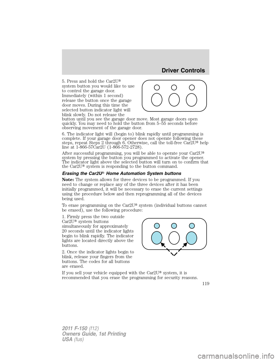 FORD F150 2011 12.G Owners Manual 5. Press and hold the Car2U
system button you would like to use
to control the garage door.
Immediately (within 1 second)
release the button once the garage
door moves. During this time the
selected 