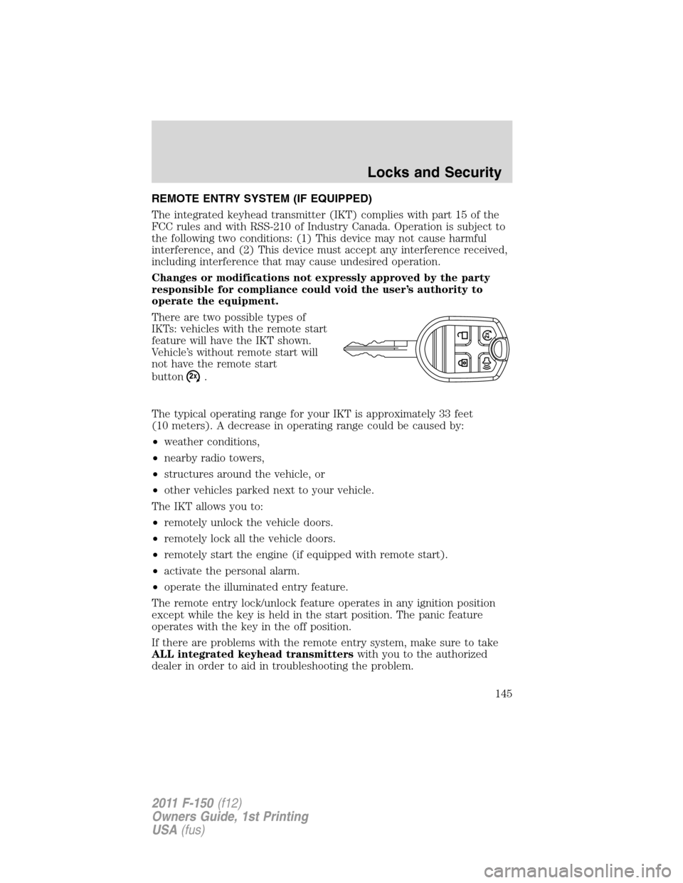 FORD F150 2011 12.G Owners Manual REMOTE ENTRY SYSTEM (IF EQUIPPED)
The integrated keyhead transmitter (IKT) complies with part 15 of the
FCC rules and with RSS-210 of Industry Canada. Operation is subject to
the following two conditi FORD F150 2011 12.G Owners Manual REMOTE ENTRY SYSTEM (IF EQUIPPED)
The integrated keyhead transmitter (IKT) complies with part 15 of the
FCC rules and with RSS-210 of Industry Canada. Operation is subject to
the following two conditi