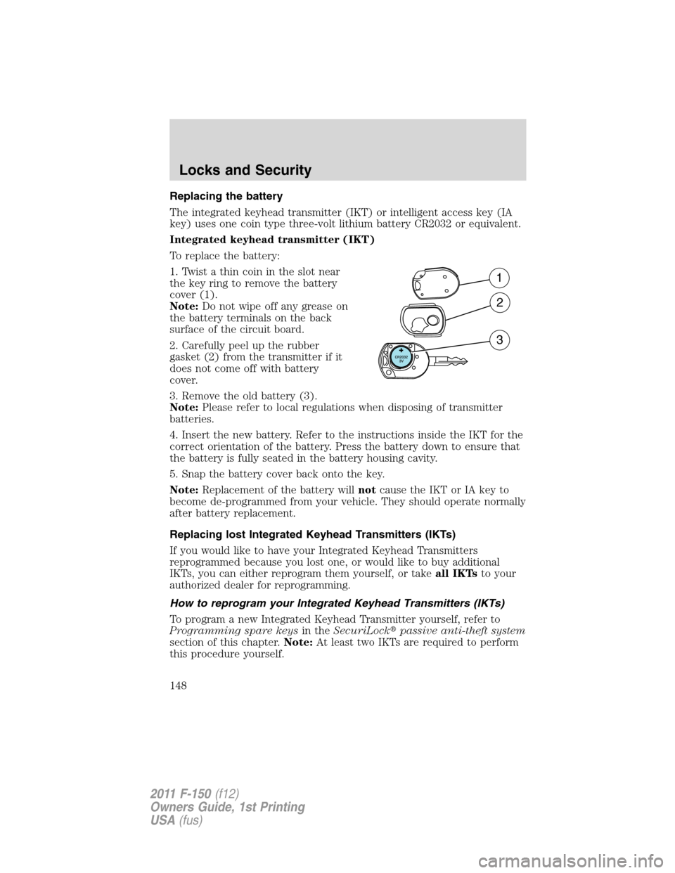 FORD F150 2011 12.G Owners Manual Replacing the battery
The integrated keyhead transmitter (IKT) or intelligent access key (IA
key) uses one coin type three-volt lithium battery CR2032 or equivalent.
Integrated keyhead transmitter (IK FORD F150 2011 12.G Owners Manual Replacing the battery
The integrated keyhead transmitter (IKT) or intelligent access key (IA
key) uses one coin type three-volt lithium battery CR2032 or equivalent.
Integrated keyhead transmitter (IK