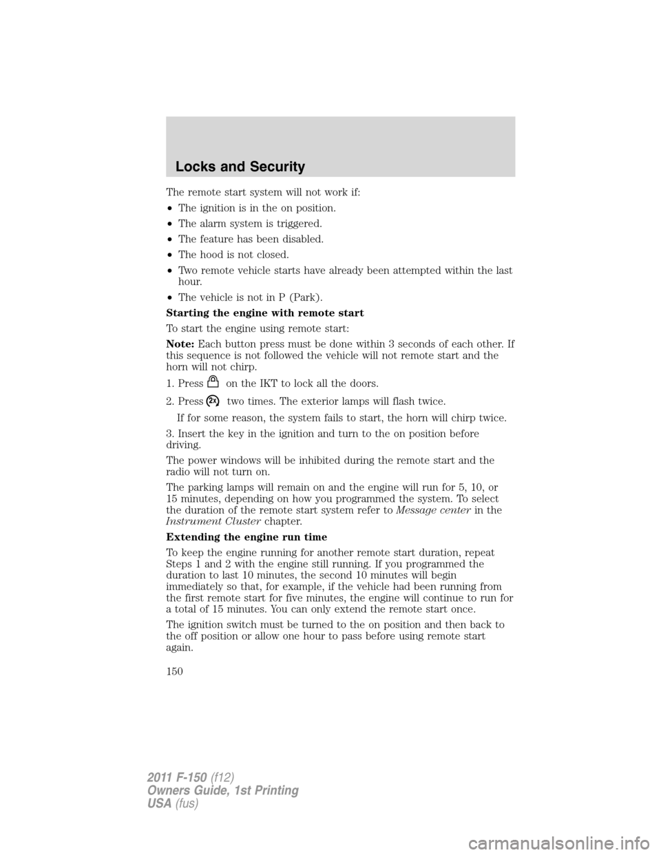 FORD F150 2011 12.G Owners Manual The remote start system will not work if:
•The ignition is in the on position.
•The alarm system is triggered.
•The feature has been disabled.
•The hood is not closed.
•Two remote vehicle st FORD F150 2011 12.G Owners Manual The remote start system will not work if:
•The ignition is in the on position.
•The alarm system is triggered.
•The feature has been disabled.
•The hood is not closed.
•Two remote vehicle st