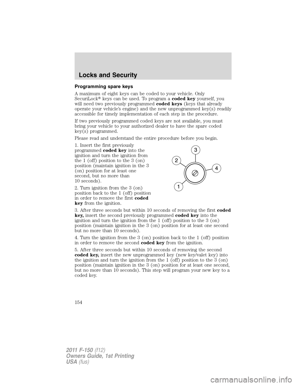 FORD F150 2011 12.G Owners Manual Programming spare keys
A maximum of eight keys can be coded to your vehicle. Only
SecuriLockkeys can be used. To program acoded keyyourself, you
will need two previously programmedcoded keys(keys tha